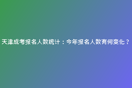 天津成考報名人數(shù)統(tǒng)計:今年報名人數(shù)有何變化?