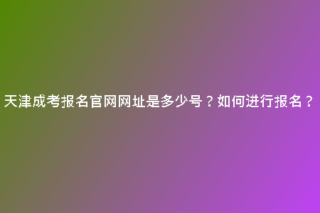 天津成考報名官網(wǎng)網(wǎng)址是多少號？如何進行報名？