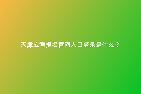 天津成考報名官網(wǎng)入口登錄是什么？
