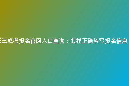 天津成考報名官網入口查詢：怎樣正確填寫報名信息？