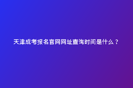 天津成考報(bào)名官網(wǎng)網(wǎng)址查詢時(shí)間是什么?