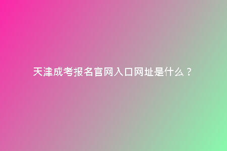 天津成考報名官網(wǎng)入口網(wǎng)址是什么?