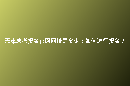 天津成考報(bào)名官網(wǎng)網(wǎng)址是多少？如何進(jìn)行報(bào)名？
