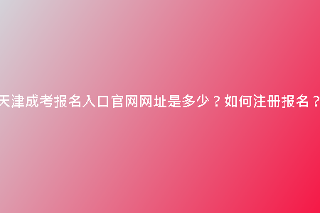 天津成考報(bào)名入口官網(wǎng)網(wǎng)址是多少？如何注冊報(bào)名？