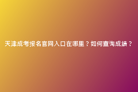 天津成考報名官網(wǎng)入口在哪里？如何查詢成績？