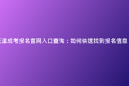 天津成考報(bào)名官網(wǎng)入口查詢:如何快速找到報(bào)名信息?