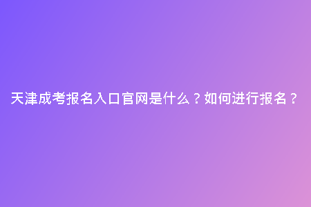 天津成考報名入口官網(wǎng)是什么？如何進(jìn)行報名？