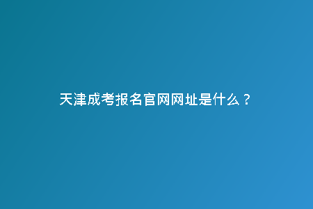天津成考報(bào)名官網(wǎng)網(wǎng)址是什么？