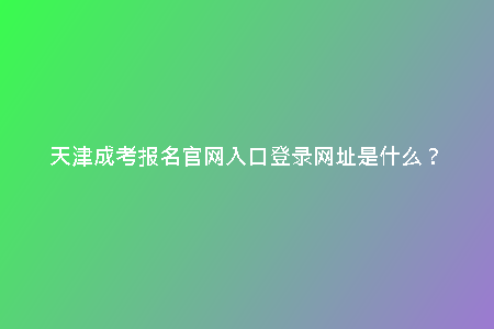 天津成考報名官網(wǎng)入口登錄網(wǎng)址是什么？
