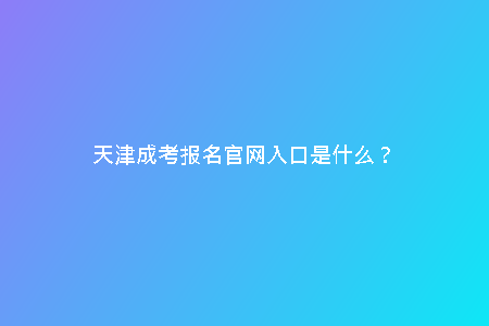天津成考報(bào)名官網(wǎng)入口是什么？