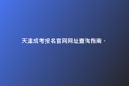 天津成考報名官網網址查詢指南。