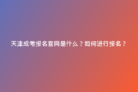 天津成考報(bào)名官網(wǎng)是什么？如何進(jìn)行報(bào)名？