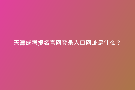 天津成考報(bào)名官網(wǎng)登錄入口網(wǎng)址是什么？