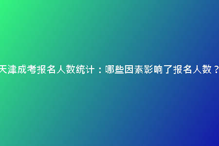 天津成考報名人數(shù)統(tǒng)計：哪些因素影響了報名人數(shù)？