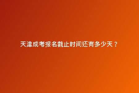 天津成考報名截止時間還有多少天？