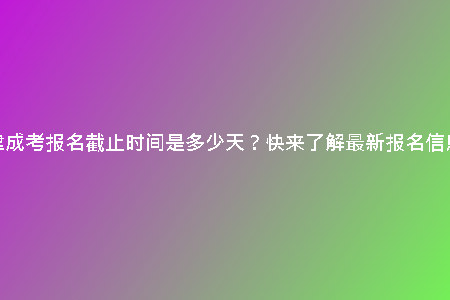 天津成考報(bào)名截止時(shí)間是多少天？快來(lái)了解最新報(bào)名信息！