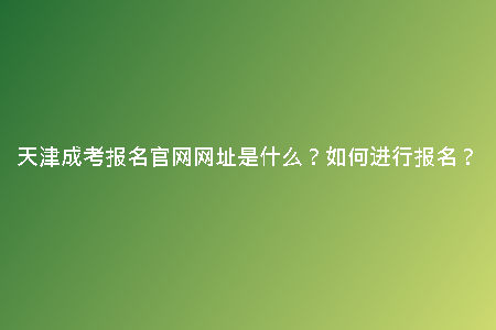 天津成考報(bào)名官網(wǎng)網(wǎng)址是什么？如何進(jìn)行報(bào)名？
