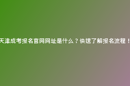 天津成考報(bào)名官網(wǎng)網(wǎng)址是什么？快速了解報(bào)名流程！