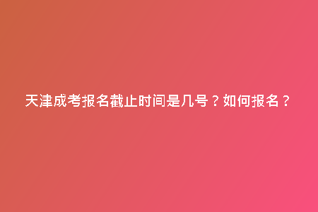 天津成考報名截止時間是幾號？如何報名？