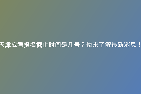 天津成考報名截止時間是幾號？快來了解最新消息！