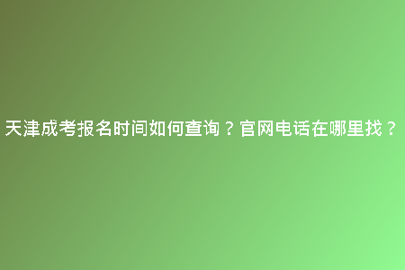 天津成考報名時間如何查詢？官網(wǎng)電話在哪里找？