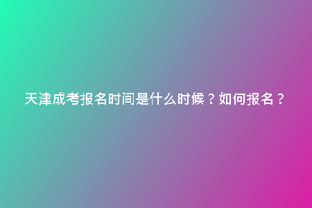 天津成考報名時間是什么時候？如何報名？