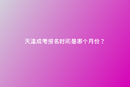 天津成考報(bào)名時(shí)間是哪個(gè)月份？