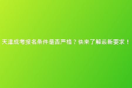 天津成考報名條件是否嚴格？快來了解最新要求！