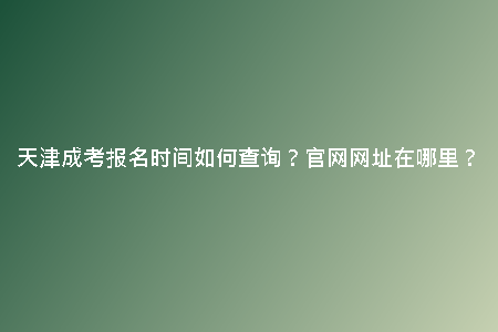 天津成考報名時間如何查詢？官網(wǎng)網(wǎng)址在哪里？