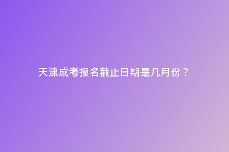 天津成考報(bào)名截止日期是幾月份?