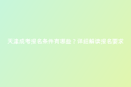 天津成考報名條件有哪些？詳細解讀報名要求