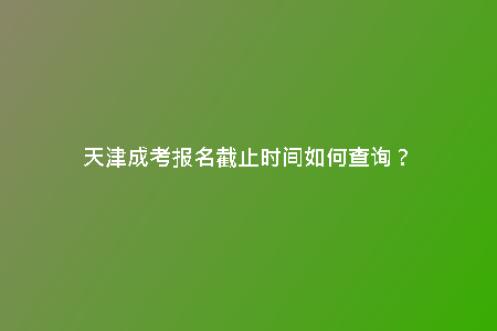 天津成考報(bào)名截止時(shí)間如何查詢？