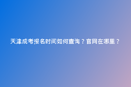 天津成考報名時間如何查詢？官網(wǎng)在哪里？