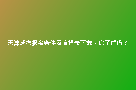 天津成考報名條件及流程表下載，你了解嗎？