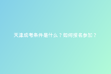 天津成考條件是什么？如何報(bào)名參加？