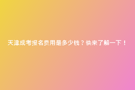 天津成考報(bào)名費(fèi)用是多少錢？快來了解一下！