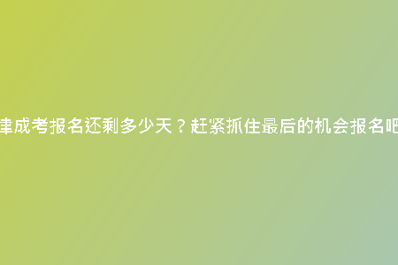 天津成考報(bào)名還剩多少天？趕緊抓住最后的機(jī)會(huì)報(bào)名吧！