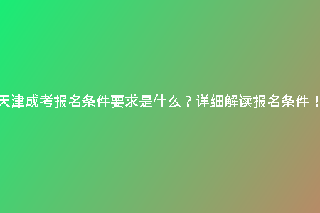 天津成考報名條件要求是什么？詳細解讀報名條件！