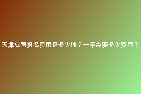 天津成考報名費用是多少錢？一年需要多少費用？