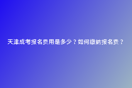 天津成考報名費用是多少？如何繳納報名費？