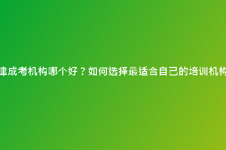 天津成考機(jī)構(gòu)哪個(gè)好？如何選擇最適合自己的培訓(xùn)機(jī)構(gòu)？