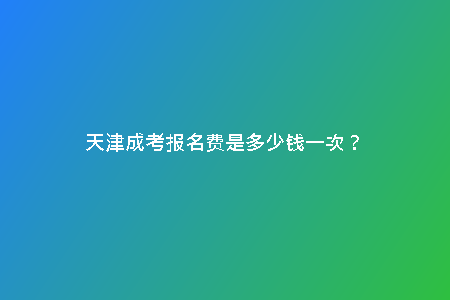 天津成考報名費是多少錢一次?