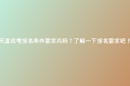 天津成考報(bào)名條件要求高嗎？了解一下報(bào)名要求吧！