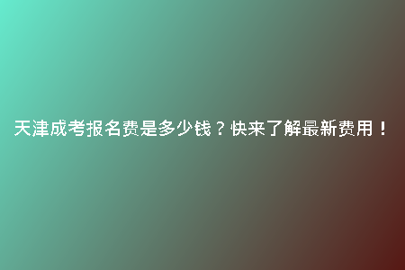 天津成考報(bào)名費(fèi)是多少錢？快來了解最新費(fèi)用！