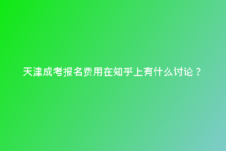 天津成考報名費用在知乎上有什么討論？