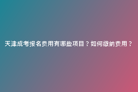 天津成考報名費用有哪些項目？如何繳納費用？