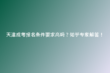 天津成考報名條件要求高嗎？知乎專家解答！