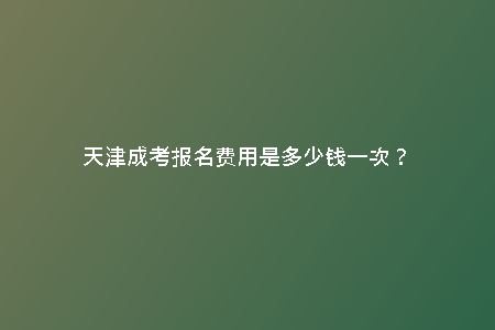 天津成考報(bào)名費(fèi)用是多少錢一次？