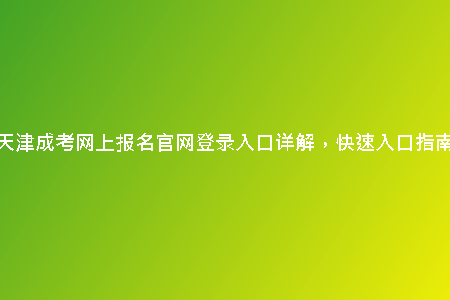天津成考網(wǎng)上報名官網(wǎng)登錄入口詳解，快速入口指南