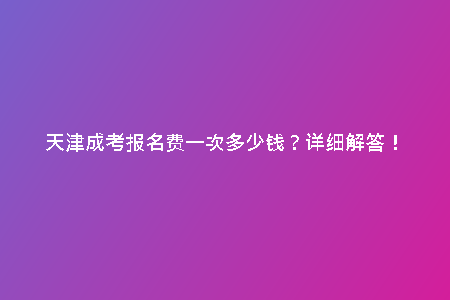 天津成考報名費一次多少錢？詳細(xì)解答！